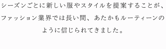 シーズンごとに新しい服やスタイルを提案することが、ファッション業界では長い間、あたかもルーティーンのように信じられてきました。