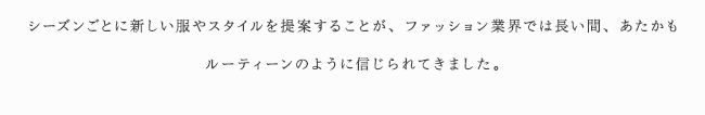 シーズンごとに新しい服やスタイルを提案することが、ファッション業界では長い間、あたかもルーティーンのように信じられてきました。